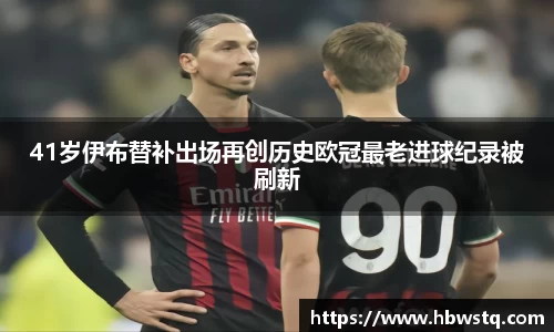 41岁伊布替补出场再创历史欧冠最老进球纪录被刷新