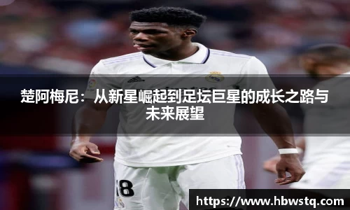 楚阿梅尼：从新星崛起到足坛巨星的成长之路与未来展望