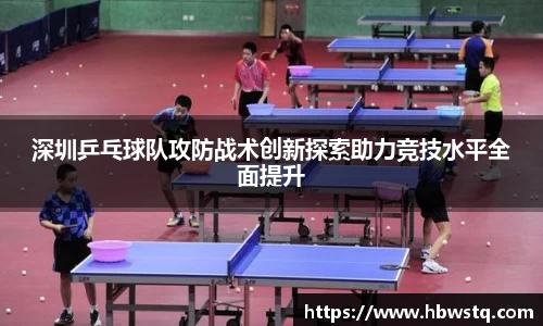 深圳乒乓球队攻防战术创新探索助力竞技水平全面提升